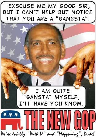 GOP Chairman Michael Steele:<br />Exscuse me, my good sir, I can't help but notice that you are a 'gangsta'.<br />I am actually pretty 'gansta' myself, I'll have you know.<br />THE NEW GOP - We're totally 'with it' and 'Happening', Dude!