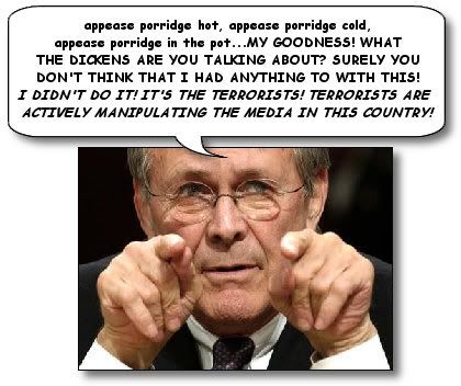 appease porridge hot, appease porridge cold, appease porridge in the pot, WELL SURELY YOU DON'T THINK THAT I HAD ANYTHING TO WITH THIS! I DIDN'T DO IT! IT'S THE TERRORISTS! TERRORISTS ARE ACTIVELY MANIPULATING THE MEDIA IN THIS COUNTRY!