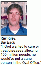 Ray Kiley, Bar Back - 'If God wanted to cure or treat diseases affecting 100 million people, he would've put a sane person in the Oval Office.'